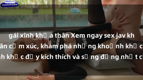 gái xinh khỏa thân Xem ngay sex jav không che để thỏa mãn cảm xúc, khám phá những khoảnh khắc đầy kích thích và sống động nhất chỉ trong click!