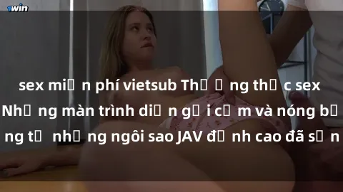 sex miễn phí vietsub Thưởng thức sex JAV idol miễn phí: Những màn trình diễn gợi cảm và nóng bỏng từ những ngôi sao JAV đỉnh cao đã sẵn sàng để bạn khám phá.
