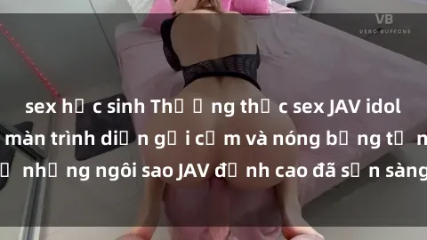 sex học sinh Thưởng thức sex JAV idol miễn phí: Những màn trình diễn gợi cảm và nóng bỏng từ những ngôi sao JAV đỉnh cao đã sẵn sàng để bạn khám phá.