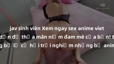 jav sinh viên Xem ngay sex anime vietsub cực hot và hấp dẫn để thỏa mãn niềm đam mê của bạn! Đừng bỏ lỡ cơ hội trải nghiệm những bộ anime đỉnh cao chỉ có tại đây!
