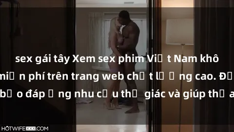 sex gái tây Xem sex phim Việt Nam không che hoàn toàn miễn phí trên trang web chất lượng cao. Đảm bảo đáp ứng nhu cầu thị giác và giúp thỏa mãn mong muốn của bạn.