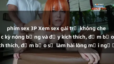phim sex 3P Xem sex gái trẻ không che hấp dẫn nhất, cực kỳ nóng bỏng và đầy kích thích, đảm bảo sẽ làm hài lòng mọi người!