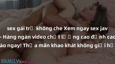 sex gái trẻ không che Xem ngay sex jav full HD miễn phí - Hàng ngàn video chất lượng cao đỉnh cao chỉ cần click vào ngay! Thỏa mãn khao khát không giới hạn, đón chờ những trải nghiệm mới lạ!
