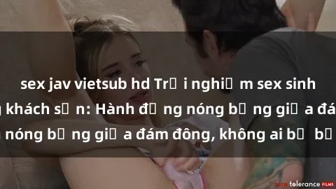 sex jav vietsub hd Trải nghiệm sex sinh viên sôi động trong khách sạn: Hành động nóng bỏng giữa đám đông, không ai bị bỏ lỡ