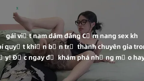 gái việt nam dâm đãng Cẩm nang sex không che: Những bí quyết khiến bạn trở thành chuyên gia trong chuyện ấy! Đọc ngay để khám phá những mẹo hay và bí quyết tình dục không che.