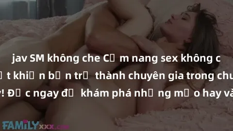 jav SM không che Cẩm nang sex không che: Những bí quyết khiến bạn trở thành chuyên gia trong chuyện ấy! Đọc ngay để khám phá những mẹo hay và bí quyết tình dục không che.