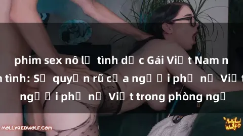 phim sex nô lệ tình dục Gái Việt Nam nóng bỏng khi làm tình: Sự quyến rũ của người phụ nữ Việt trong phòng ngủ