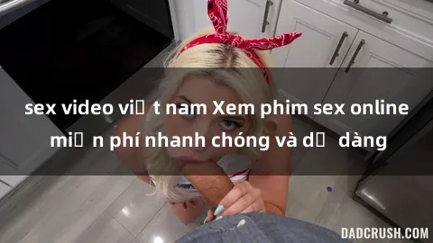 sex video việt nam Xem phim sex online miễn phí nhanh chóng và dễ dàng