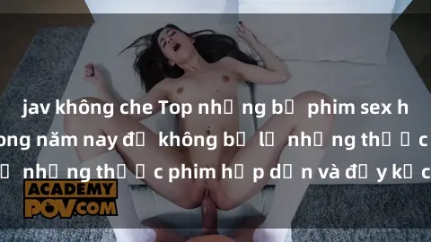 jav không che Top những bộ phim sex hay nhất nên xem trong năm nay để không bỏ lỡ những thước phim hấp dẫn và đầy kịch tính.