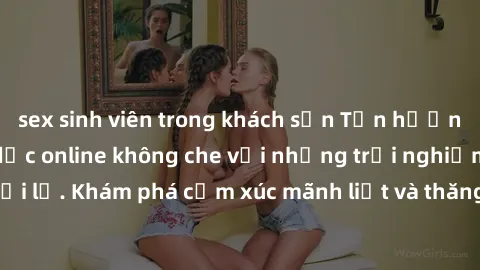 sex sinh viên trong khách sạn Tận hưởng cuộc sống tình dục online không che với những trải nghiệm độc đáo và mới lạ. Khám phá cảm xúc mãnh liệt và thăng hoa cùng đối tác tại các trang web chuyên nghiệ