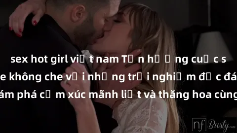 sex hot girl việt nam Tận hưởng cuộc sống tình dục online không che với những trải nghiệm độc đáo và mới lạ. Khám phá cảm xúc mãnh liệt và thăng hoa cùng đối tác tại các trang web chuyên nghiệp.