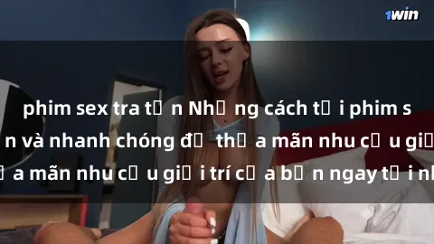 phim sex tra tấn Những cách tải phim sex về máy đơn giản và nhanh chóng để thỏa mãn nhu cầu giải trí của bạn ngay tại nhà