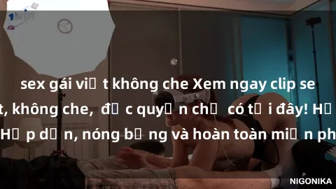 sex gái việt không che Xem ngay clip sex không che cực hot, không che,  độc quyền chỉ có tại đây! Hấp dẫn, nóng bỏng và hoàn toàn miễn phí, không thể bỏ qua!