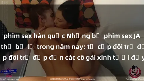 phim sex hàn quốc Những bộ phim sex JAV hot nhất không thể bỏ lỡ trong năm nay: từ cặp đôi trẻ đẹp đến các cô gái xinh tươi đầy sức hút.