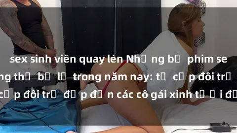 sex sinh viên quay lén Những bộ phim sex JAV hot nhất không thể bỏ lỡ trong năm nay: từ cặp đôi trẻ đẹp đến các cô gái xinh tươi đầy sức hút.