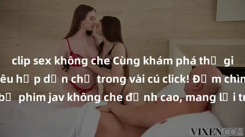 clip sex không che Cùng khám phá thế giới jav không che siêu hấp dẫn chỉ trong vài cú click! Đắm chìm trong những bộ phim jav không che đỉnh cao, mang lại trải nghiệm thú vị và đầy kích thích.