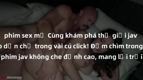 phim sex mỹ Cùng khám phá thế giới jav không che siêu hấp dẫn chỉ trong vài cú click! Đắm chìm trong những bộ phim jav không che đỉnh cao, mang lại trải nghiệm thú vị và đầy kích thích.
