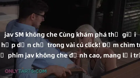 jav SM không che Cùng khám phá thế giới jav không che siêu hấp dẫn chỉ trong vài cú click! Đắm chìm trong những bộ phim jav không che đỉnh cao, mang lại trải nghiệm thú vị và đầy kích thích.