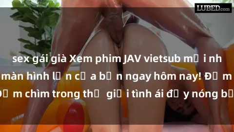 sex gái già Xem phim JAV vietsub mới nhất và hấp dẫn trên màn hình lớn của bạn ngay hôm nay! Đắm chìm trong thế giới tình ái đầy nóng bỏng và kích thích.