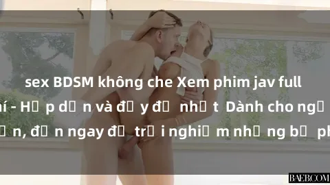 sex BDSM không che Xem phim jav full HD online miễn phí - Hấp dẫn và đầy đủ nhất  Dành cho người lớn, đến ngay để trải nghiệm những bộ phim hấp dẫn và hấp dẫn.