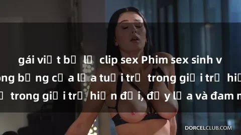gái việt bị lộ clip sex Phim sex sinh viên: Câu chuyện nóng bỏng của lứa tuổi trẻ trong giới trẻ hiện đại, đầy lửa và đam mê