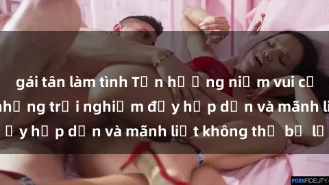 gái tân làm tình Tận hưởng niềm vui của sex với gái trẻ: những trải nghiệm đầy hấp dẫn và mãnh liệt không thể bỏ lỡ