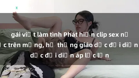gái việt làm tình Phát hiện clip sex nữ sinh gây sốc trên mạng, hệ thống giáo dục đối diện áp lực lớn