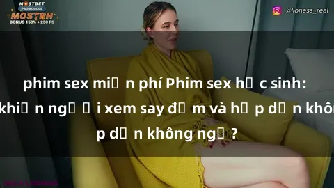 phim sex miễn phí Phim sex học sinh: Điều gì khiến người xem say đắm và hấp dẫn không ngờ?