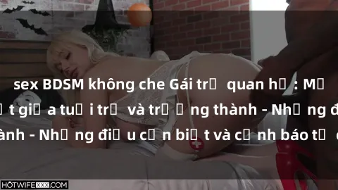 sex BDSM không che Gái trẻ quan hệ: Mối quan hệ khác biệt giữa tuổi trẻ và trưởng thành - Những điều cần biết và cảnh báo từ chuyên gia