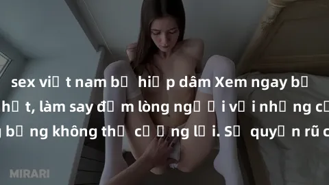 sex việt nam bị hiếp dâm Xem ngay bộ phim sex milf hot nhất, làm say đắm lòng người với những cảnh nóng bỏng không thể cưỡng lại. Sự quyến rũ của MILF sẽ khiến bạn mãnh liệt!