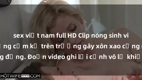 sex việt nam full HD Clip nóng sinh viên gây sốc: Hành động cấm kỵ trên trường gây xôn xao cộng đồng. Đoạn video ghi lại cảnh vô lễ khiến dư luận bức xúc.