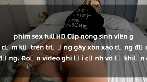 phim sex full HD Clip nóng sinh viên gây sốc: Hành động cấm kỵ trên trường gây xôn xao cộng đồng. Đoạn video ghi lại cảnh vô lễ khiến dư luận bức xúc.