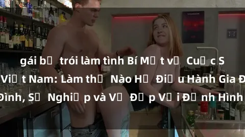 gái bị trói làm tình Bí Mật về Cuộc Sống Của Các MILF Việt Nam: Làm thế Nào Họ Điều Hành Gia Đình, Sự Nghiệp và Vẻ Đẹp Với Định Hình Văn Hóa Đương Đại