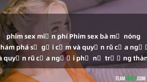 phim sex miễn phí Phim sex bà mẹ nóng bỏng: Hành trình khám phá sự gợi cảm và quyến rũ của người phụ nữ trưởng thành.