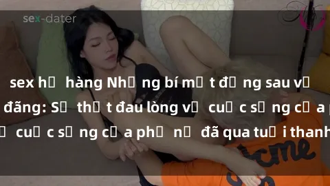 sex họ hàng Những bí mật đằng sau vẻ ngoài gái già dâm đãng: Sự thật đau lòng về cuộc sống của phụ nữ đã qua tuổi thanh xuân