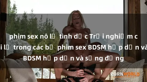 phim sex nô lệ tình dục Trải nghiệm cảm giác mới lạ trong các bộ phim sex BDSM hấp dẫn và sống động
