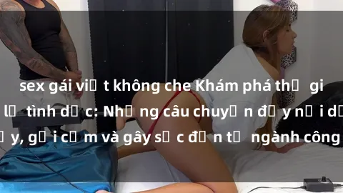 sex gái việt không che Khám phá thế giới của phim sex nô lệ tình dục: Những câu chuyện đầy nổi dậy, gợi cảm và gây sốc đến từ ngành công nghiệp giải trí đen tối