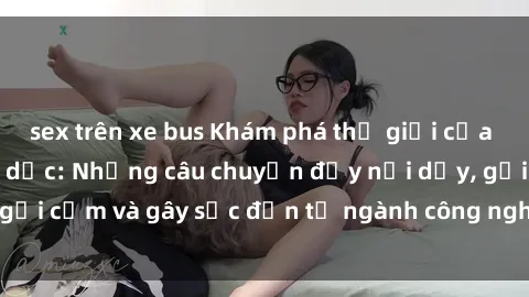 sex trên xe bus Khám phá thế giới của phim sex nô lệ tình dục: Những câu chuyện đầy nổi dậy, gợi cảm và gây sốc đến từ ngành công nghiệp giải trí đen tối