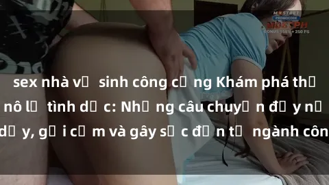 sex nhà vệ sinh công cộng Khám phá thế giới của phim sex nô lệ tình dục: Những câu chuyện đầy nổi dậy, gợi cảm và gây sốc đến từ ngành công nghiệp giải trí đen tối