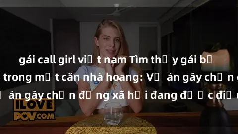 gái call girl việt nam Tìm thấy gái bị trói và bị hiếp dâm trong một căn nhà hoang: Vụ án gây chấn động xã hội đang được điều tra vào.