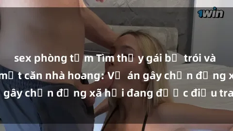 sex phòng tắm Tìm thấy gái bị trói và bị hiếp dâm trong một căn nhà hoang: Vụ án gây chấn động xã hội đang được điều tra vào.