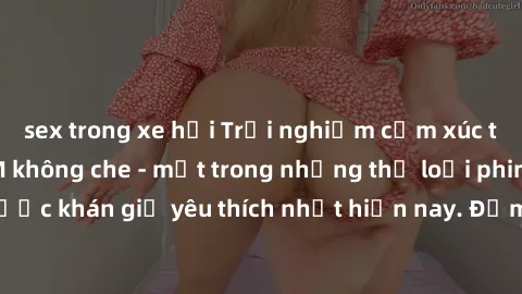 sex trong xe hơi Trải nghiệm cảm xúc thăng hoa với jav SM không che - một trong những thể loại phim người lớn được khán giả yêu thích nhất hiện nay. Đảm bảo đem lại sự hấp dẫn, kích thích tối đa cho n