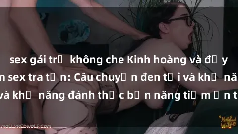sex gái trẻ không che Kinh hoàng và đầy kích thích với phim sex tra tấn: Câu chuyện đen tối và khả năng đánh thức bản năng tiềm ẩn trong con người