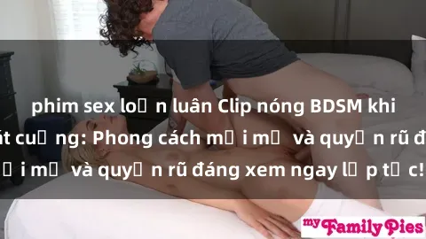 phim sex loạn luân Clip nóng BDSM khiến người xem phát cuồng: Phong cách mới mẻ và quyến rũ đáng xem ngay lập tức!