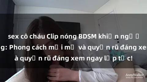 sex cô cháu Clip nóng BDSM khiến người xem phát cuồng: Phong cách mới mẻ và quyến rũ đáng xem ngay lập tức!