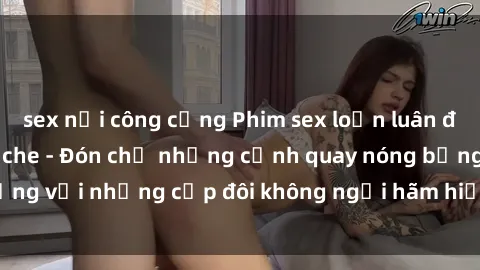 sex nơi công cộng Phim sex loạn luân đầy kích thích không che - Đón chờ những cảnh quay nóng bỏng với những cặp đôi không ngại hãm hiếp gia đình trong lòng