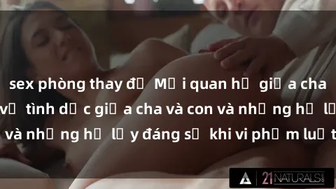 sex phòng thay đồ Mối quan hệ giữa cha và con: Sự thật về tình dục giữa cha và con và những hệ lụy đáng sợ khi vi phạm luật pháp.