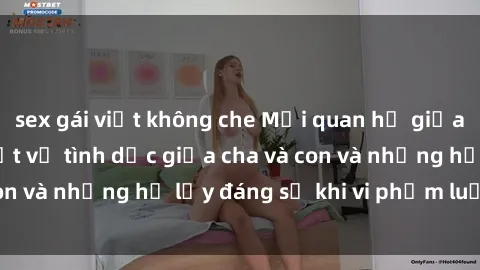 sex gái việt không che Mối quan hệ giữa cha và con: Sự thật về tình dục giữa cha và con và những hệ lụy đáng sợ khi vi phạm luật pháp.