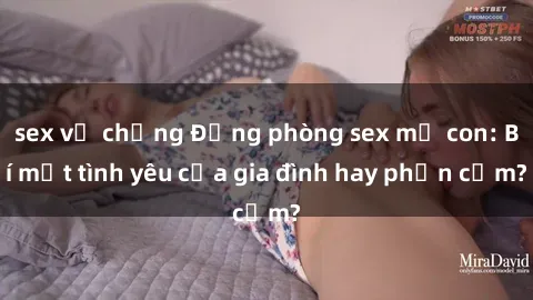 sex vợ chồng Động phòng sex mẹ con: Bí mật tình yêu của gia đình hay phản cảm?