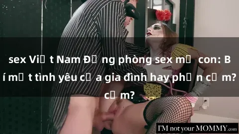 sex Việt Nam Động phòng sex mẹ con: Bí mật tình yêu của gia đình hay phản cảm?